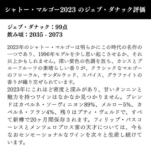 2023年のシャトー・マルゴーは明らかにこの時代の名作の一つであり、1996年モデルを少し思い起こさせるか、それ以上かもしれません。深い紫色の色調を放ち、カシスとブルーフルーツの素晴らしい香りが、クラシックなマルゴーのフローラル、サンダルウッド、スパイス、グラファイトの香りが織り交ぜられています。